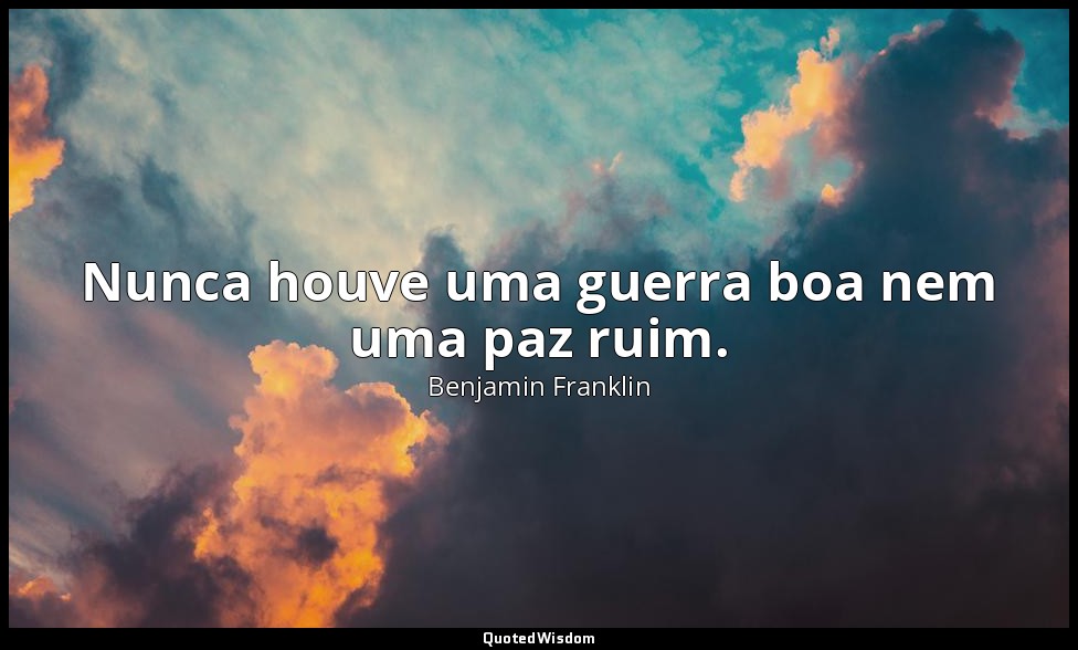 Nunca houve uma guerra boa nem uma paz ruim. — Benjamin Franklin