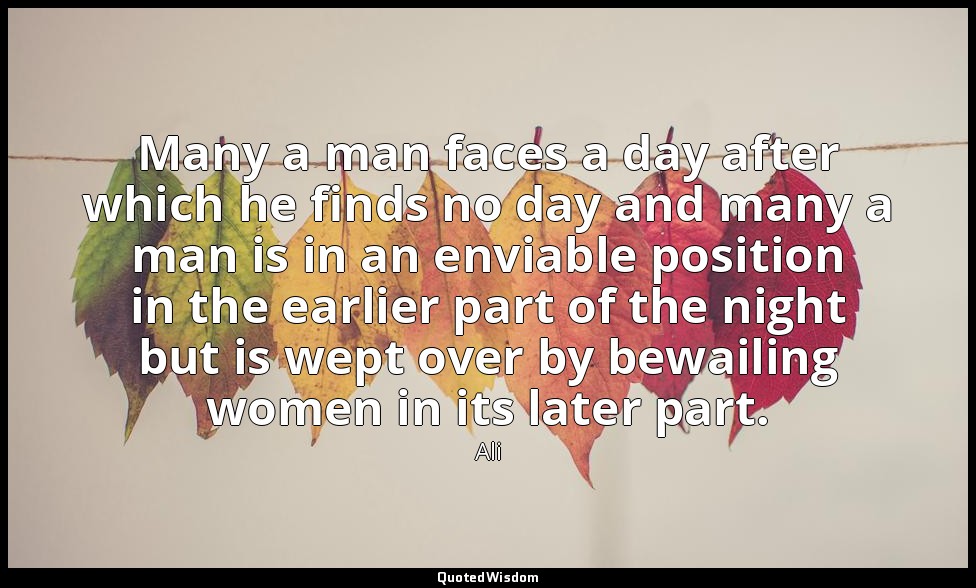 Many a man faces a day after which he finds no day and many a man is in an envia — Ali