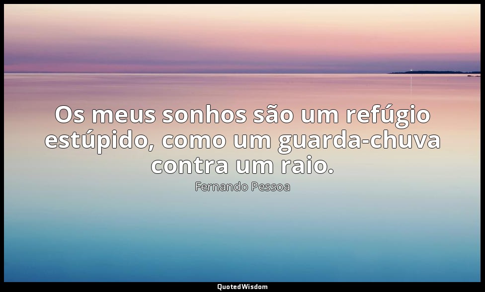 Os meus sonhos são um refúgio estúpido, como um guarda-chuva contra um raio. — Fernando Pessoa