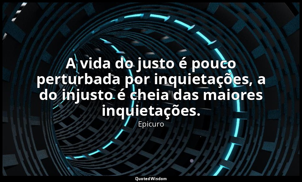 A vida do justo é pouco perturbada por inquietações, a do injusto é cheia das ma — Epicuro