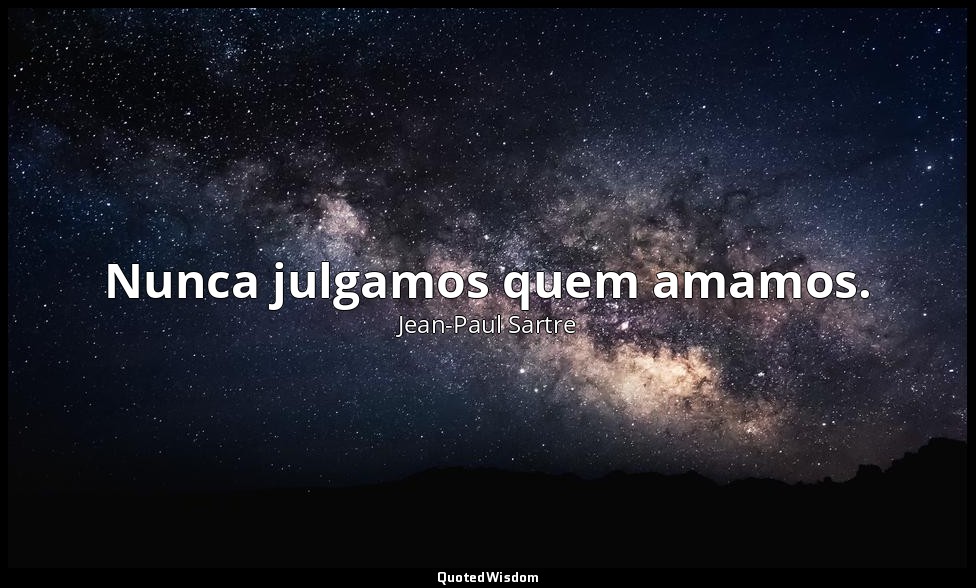 Nunca julgamos quem amamos. — Jean-Paul Sartre