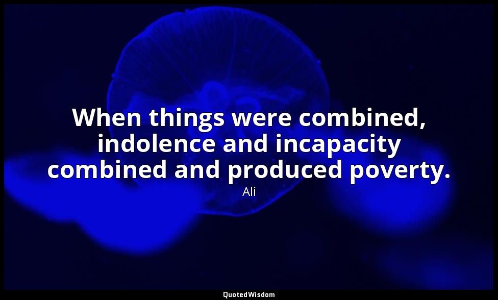 When things were combined, indolence and incapacity combined and produced povert — Ali