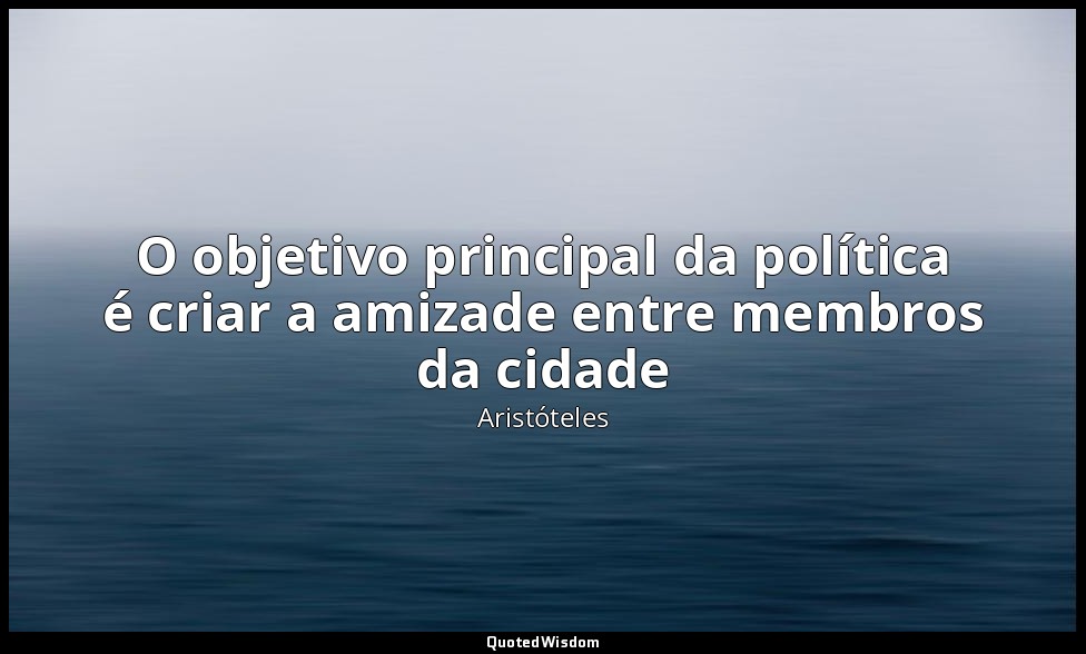 O objetivo principal da política é criar a amizade entre membros da cidade — Aristóteles