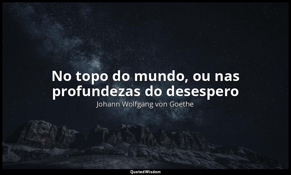 No topo do mundo, ou nas profundezas do desespero — Johann Wolfgang von Goethe