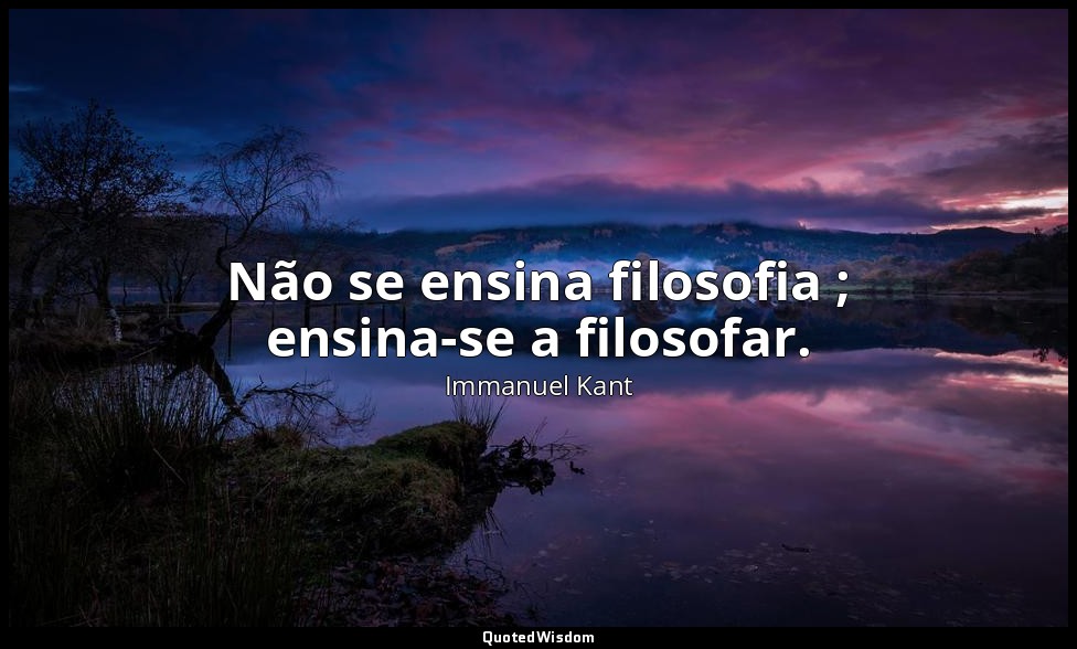 Não se ensina filosofia ; ensina-se a filosofar. — Immanuel Kant