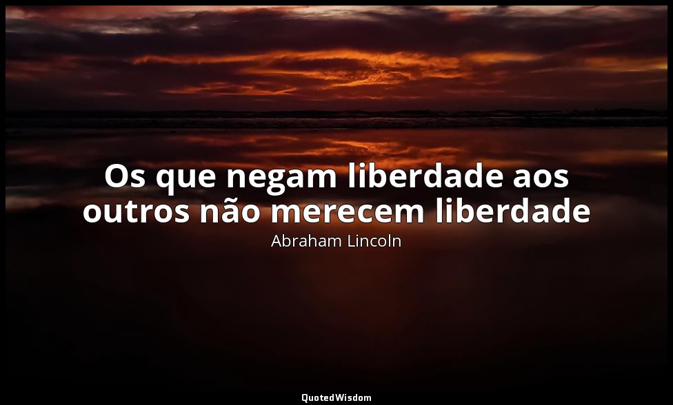 Os que negam liberdade aos outros não merecem liberdade — Abraham Lincoln