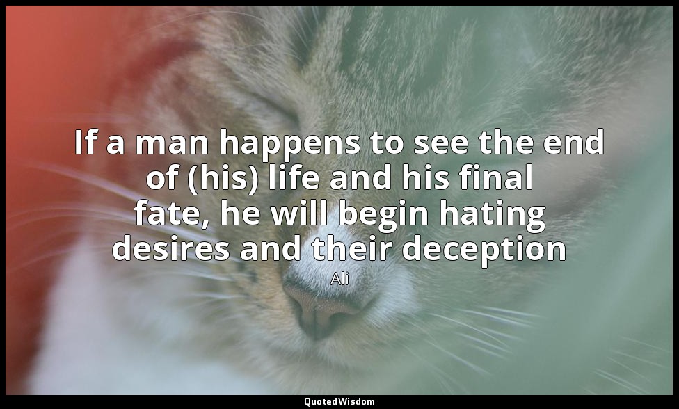 If a man happens to see the end of (his) life and his final fate, he will begin  — Ali
