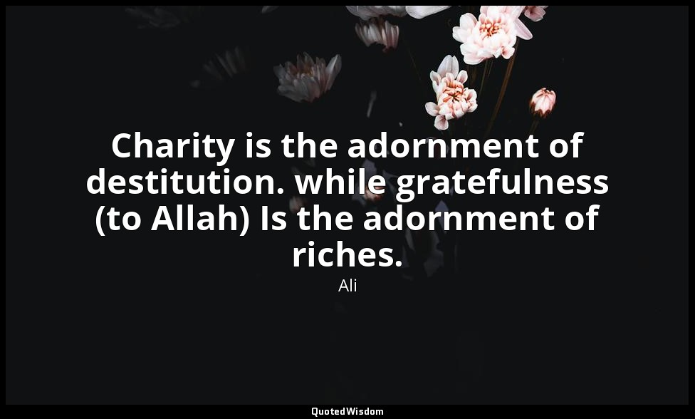 Charity is the adornment of destitution. while gratefulness (to Allah) Is the ad — Ali