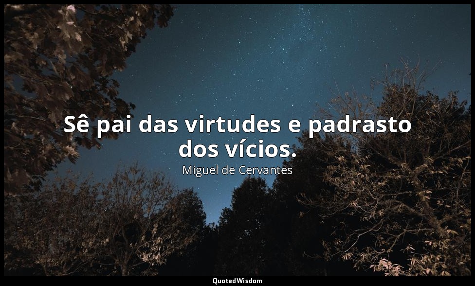 Sê pai das virtudes e padrasto dos vícios. — Miguel de Cervantes