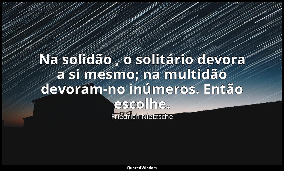 Na solidão , o solitário devora a si mesmo; na multidão devoram-no inúmeros. Ent — Friedrich Nietzsche