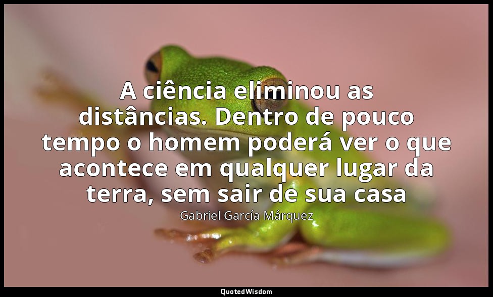 A ciência eliminou as distâncias. Dentro de pouco tempo o homem poderá ver o que — Gabriel García Márquez