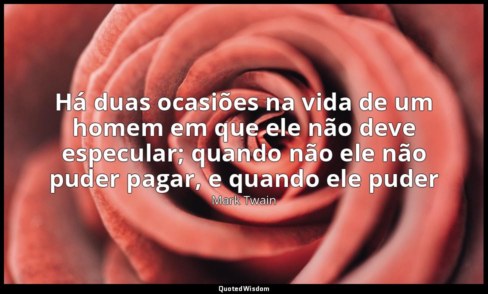 Há duas ocasiões na vida de um homem em que ele não deve especular; quando não e — Mark Twain