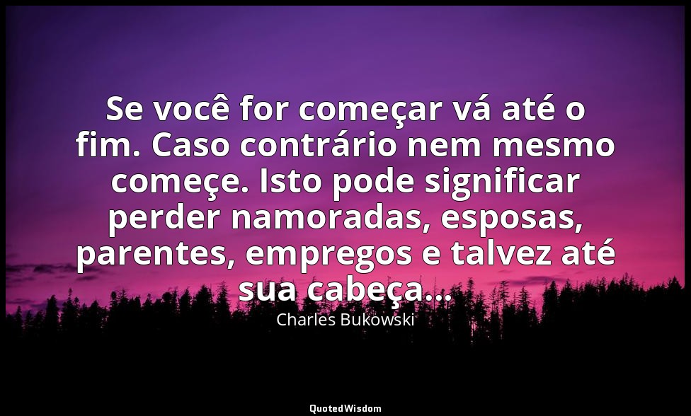 Se você for começar vá até o fim. Caso contrário nem mesmo começe. Isto pode sig — Charles Bukowski