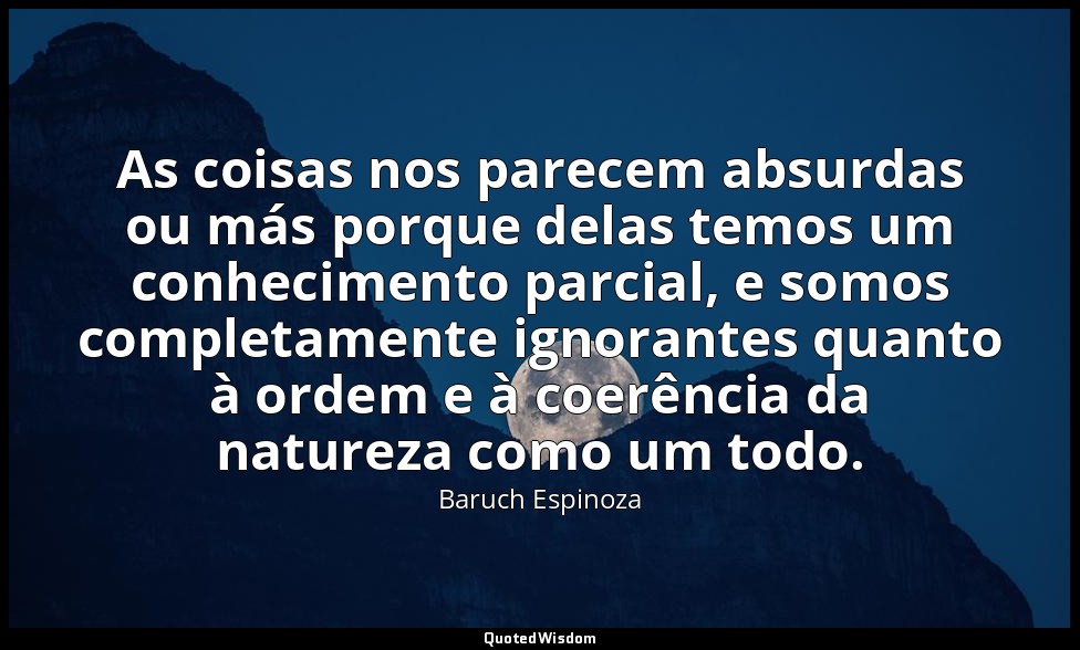 As coisas nos parecem absurdas ou más porque delas temos um conhecimento parcial — Baruch Espinoza