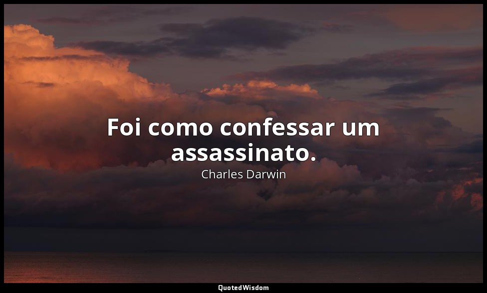Foi como confessar um assassinato. — Charles Darwin