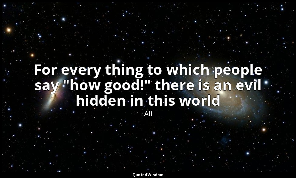 For every thing to which people say "how good!" there is an evil hidden in this  — Ali