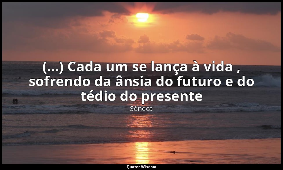 (...) Cada um se lança à vida , sofrendo da ânsia do futuro e do tédio do presen — Séneca