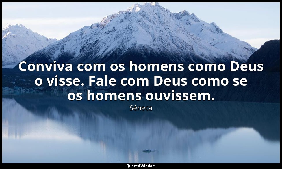Conviva com os homens como Deus o visse. Fale com Deus como se os homens ouvisse — Séneca