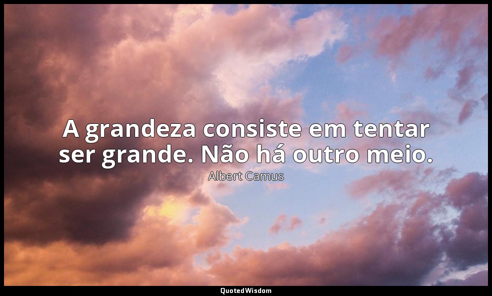 A grandeza consiste em tentar ser grande. Não há outro meio. — Albert Camus