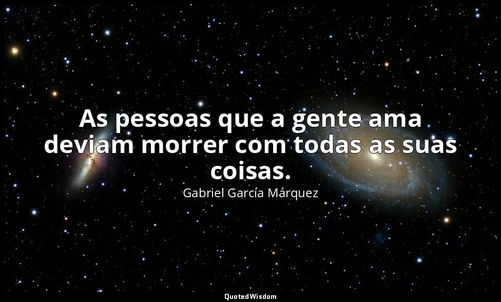 As pessoas que a gente ama deviam morrer com todas as suas coisas. — Gabriel García Márquez