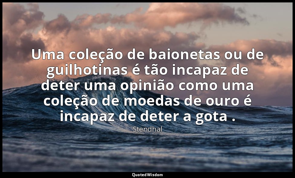 Uma coleção de baionetas ou de guilhotinas é tão incapaz de deter uma opinião co — Stendhal
