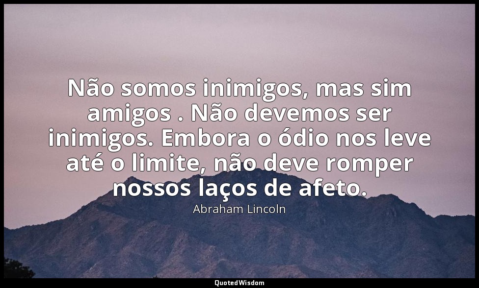 Não somos inimigos, mas sim amigos . Não devemos ser inimigos. Embora o ódio nos — Abraham Lincoln