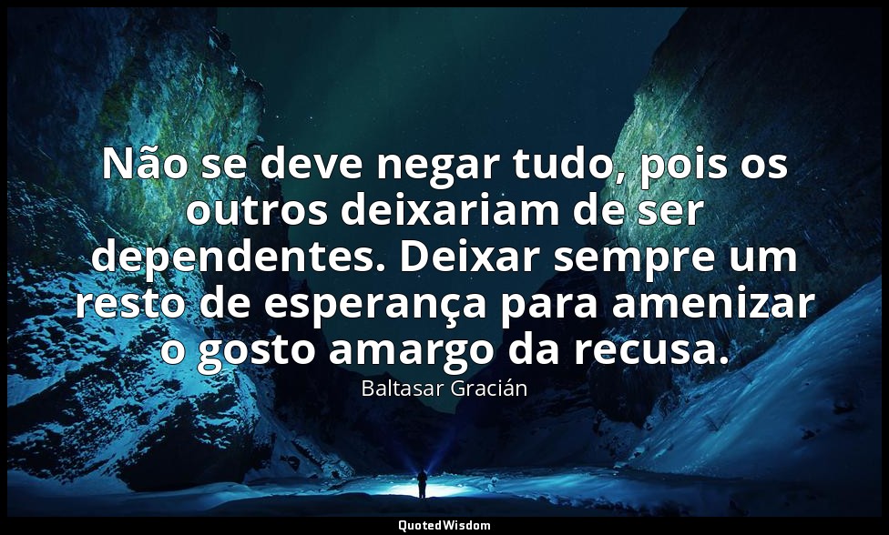 Não se deve negar tudo, pois os outros deixariam de ser dependentes. Deixar semp — Baltasar Gracián