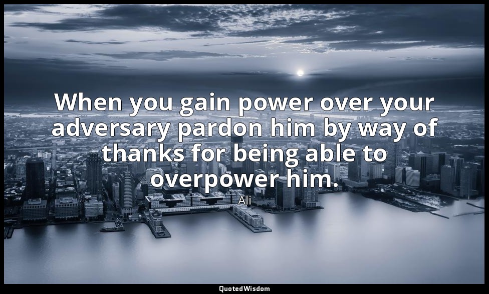 When you gain power over your adversary pardon him by way of thanks for being ab — Ali