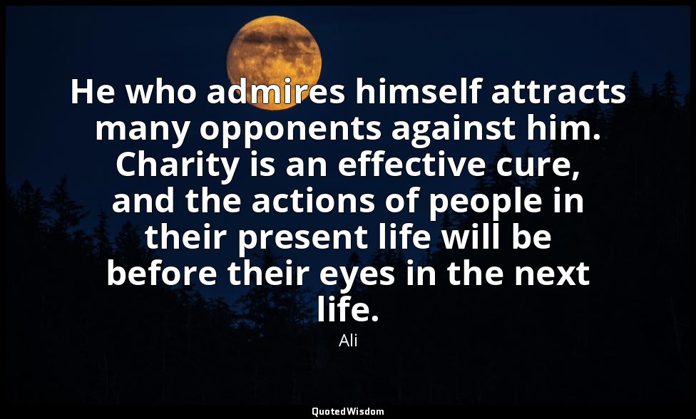 He who admires himself attracts many opponents against him. Charity is an effect — Ali