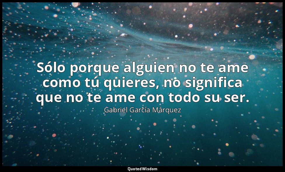 Sólo porque alguien no te ame como tú quieres, no significa que no te ame con to — Gabriel García Márquez