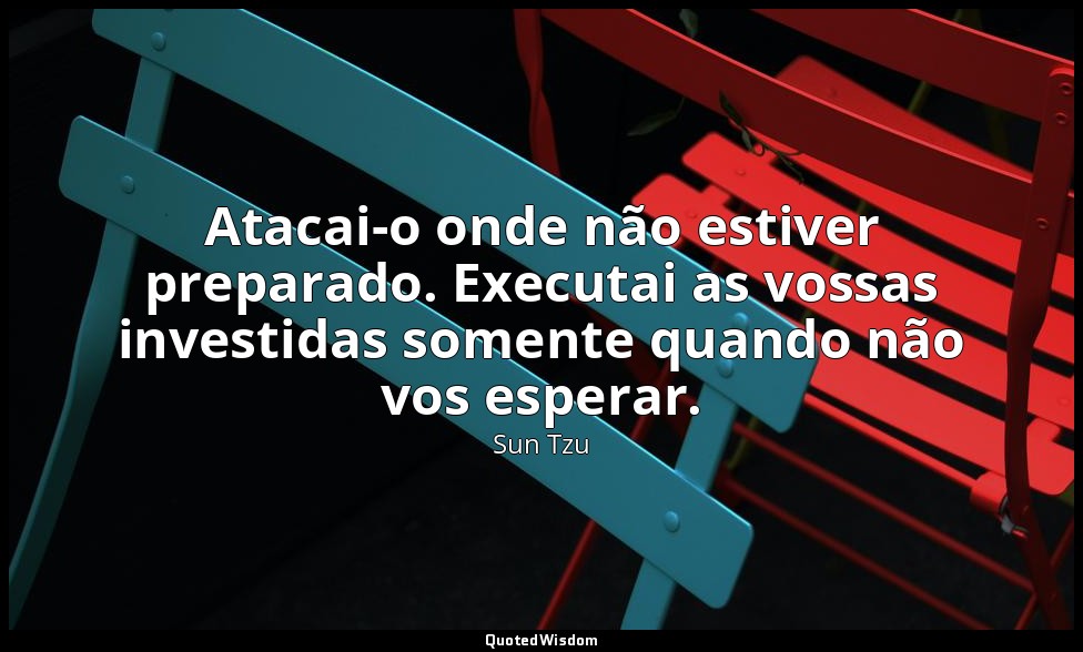 Atacai-o onde não estiver preparado. Executai as vossas investidas somente quand — Sun Tzu