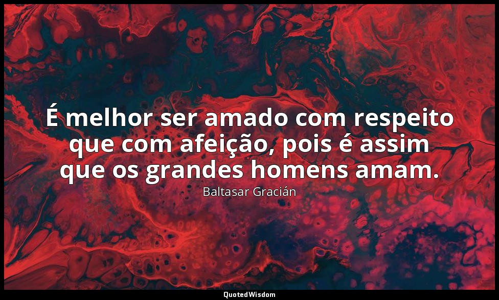 É melhor ser amado com respeito que com afeição, pois é assim que os grandes hom — Baltasar Gracián