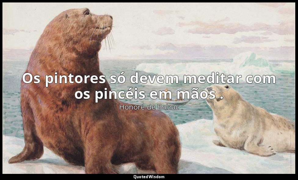 Os pintores só devem meditar com os pincéis em mãos . — Honoré de Balzac
