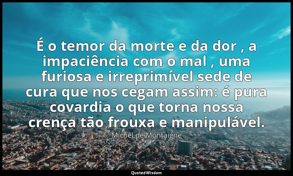 É o temor da morte e da dor , a impaciência com o mal , uma furiosa e irreprimív — Michel de Montaigne