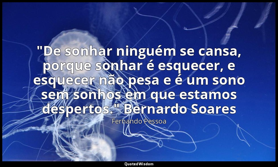 "De sonhar ninguém se cansa, porque sonhar é esquecer, e esquecer não pesa e é u — Fernando Pessoa