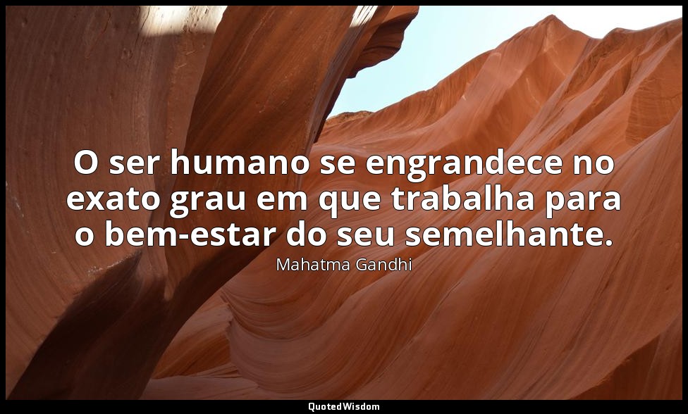 O ser humano se engrandece no exato grau em que trabalha para o bem-estar do seu — Mahatma Gandhi