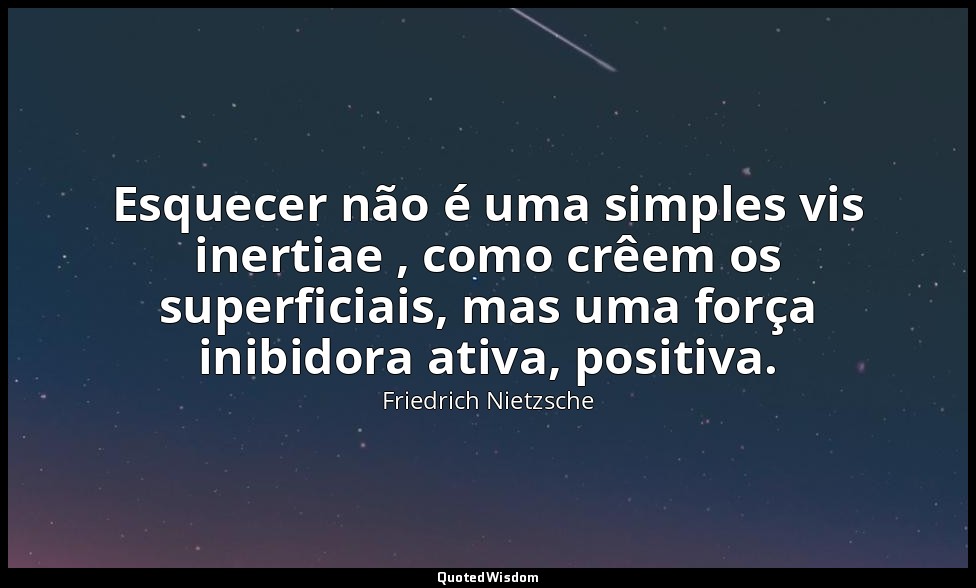 Esquecer não é uma simples vis inertiae , como crêem os superficiais, mas uma fo — Friedrich Nietzsche