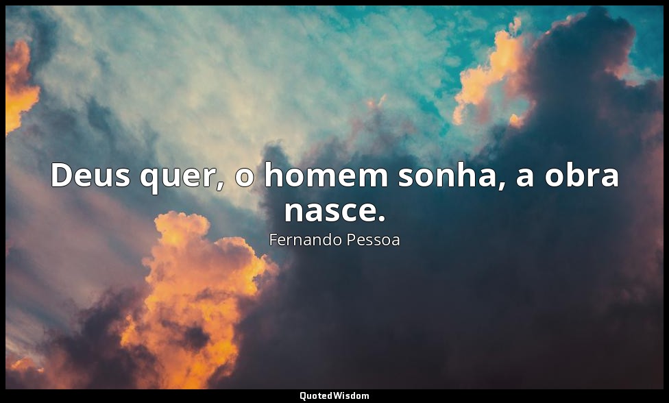 Deus quer, o homem sonha, a obra nasce. — Fernando Pessoa