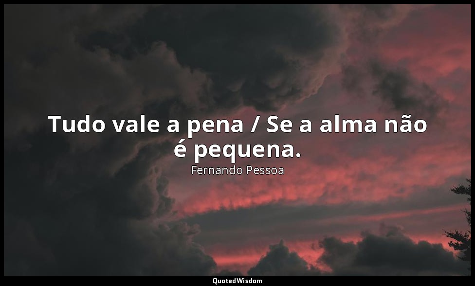 Tudo vale a pena / Se a alma não é pequena. — Fernando Pessoa