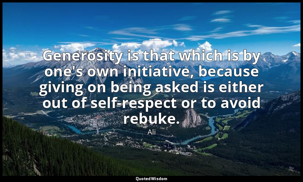 Generosity is that which is by one's own initiative, because giving on being ask — Ali