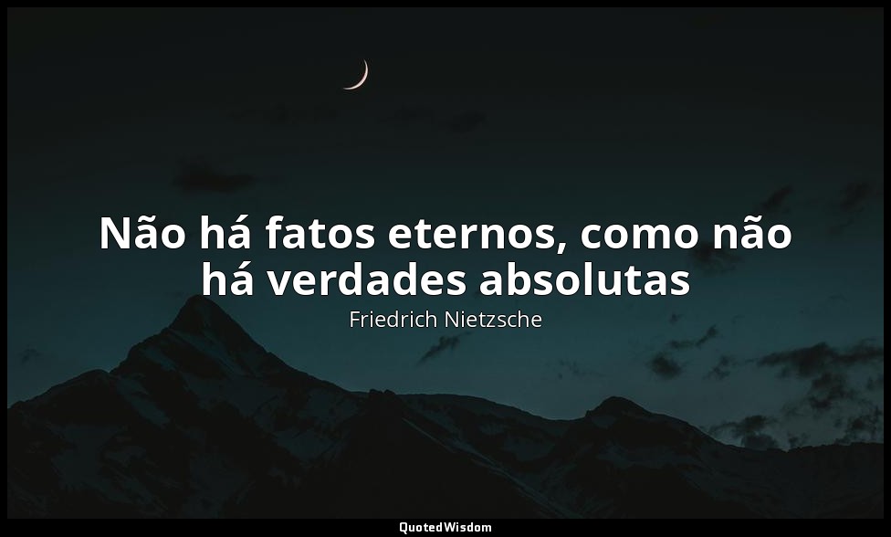 Não há fatos eternos, como não há verdades absolutas — Friedrich Nietzsche