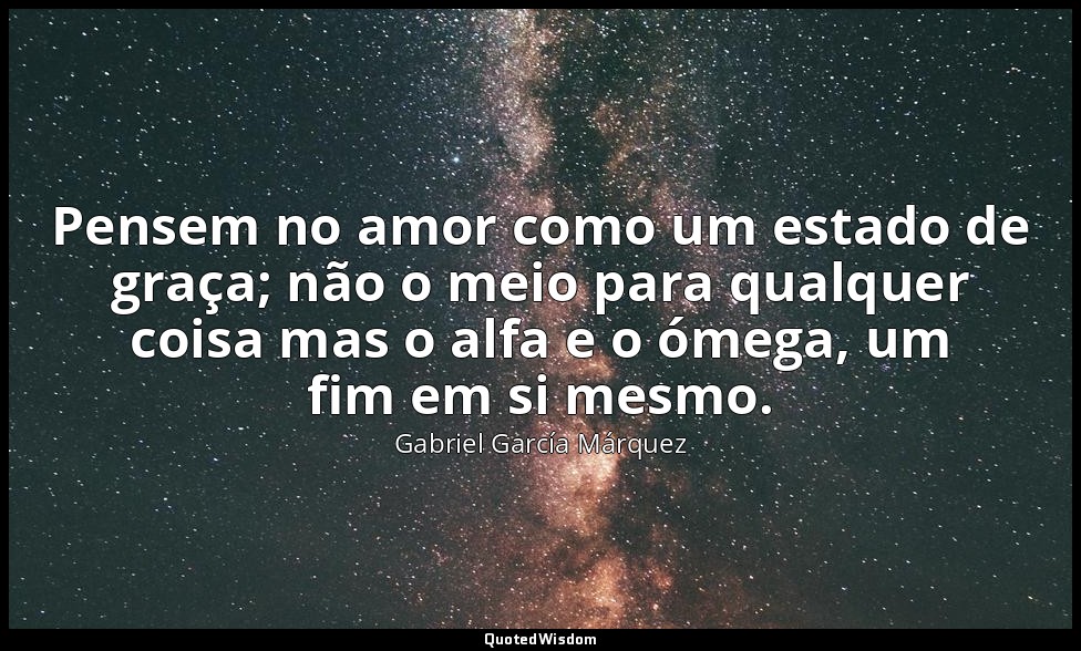 Pensem no amor como um estado de graça; não o meio para qualquer coisa mas o alf — Gabriel García Márquez