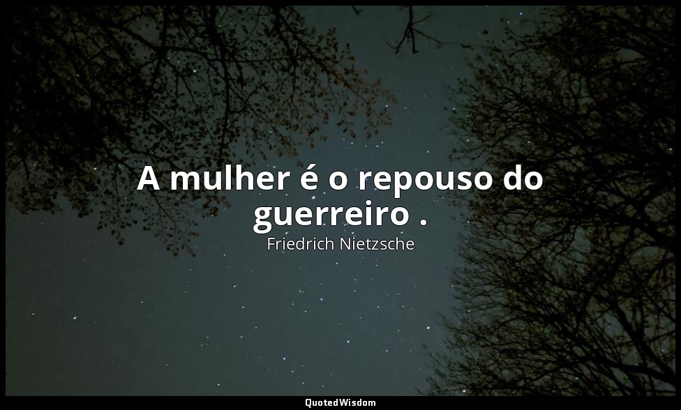 A mulher é o repouso do guerreiro . — Friedrich Nietzsche