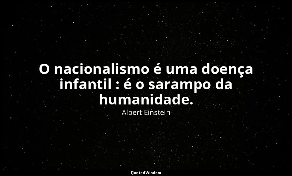 O nacionalismo é uma doença infantil : é o sarampo da humanidade. — Albert Einstein
