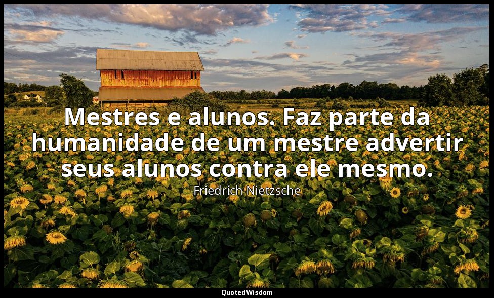 Mestres e alunos. Faz parte da humanidade de um mestre advertir seus alunos cont — Friedrich Nietzsche