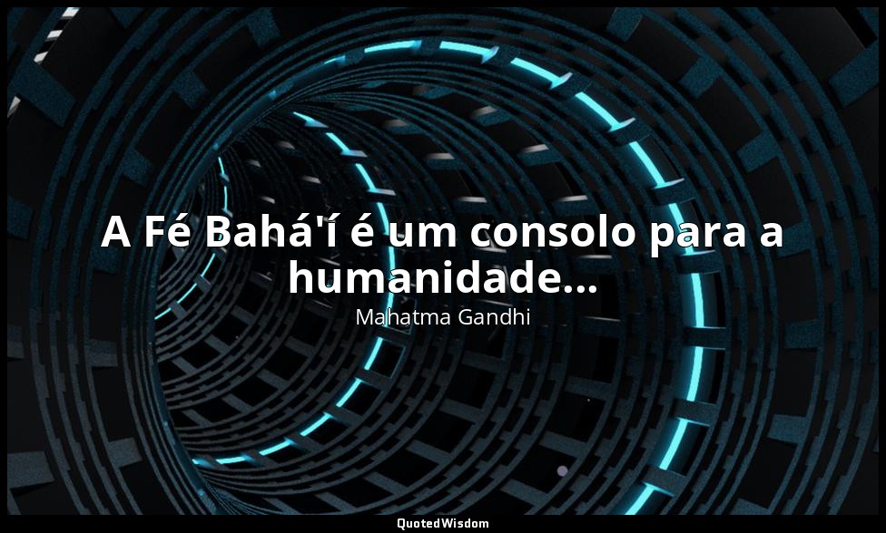 A Fé Bahá'í é um consolo para a humanidade... — Mahatma Gandhi