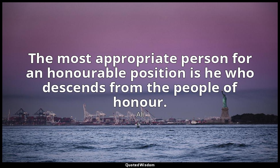 The most appropriate person for an honourable position is he who descends from t — Ali