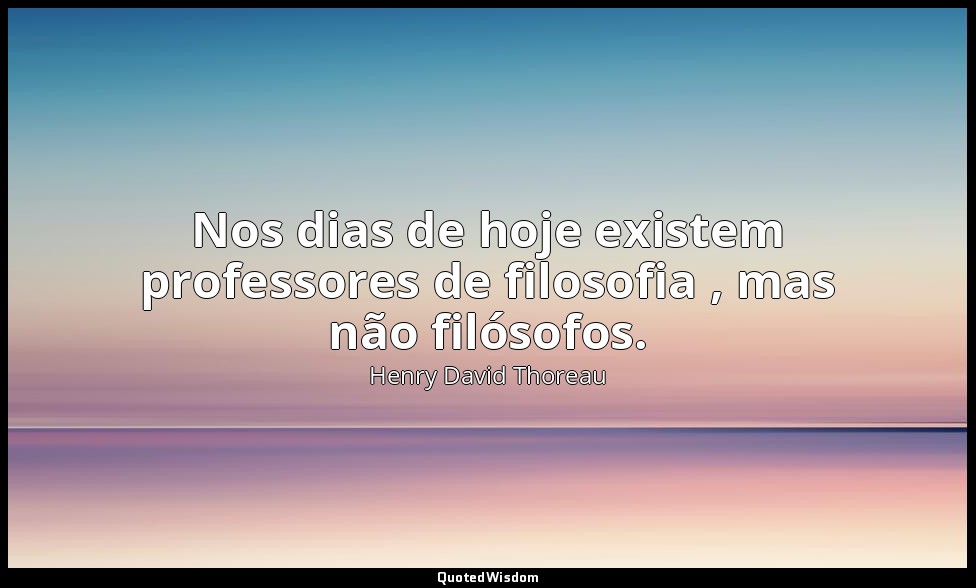 Nos dias de hoje existem professores de filosofia , mas não filósofos. — Henry David Thoreau