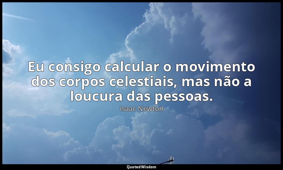 Eu consigo calcular o movimento dos corpos celestiais, mas não a loucura das pes — Isaac Newton