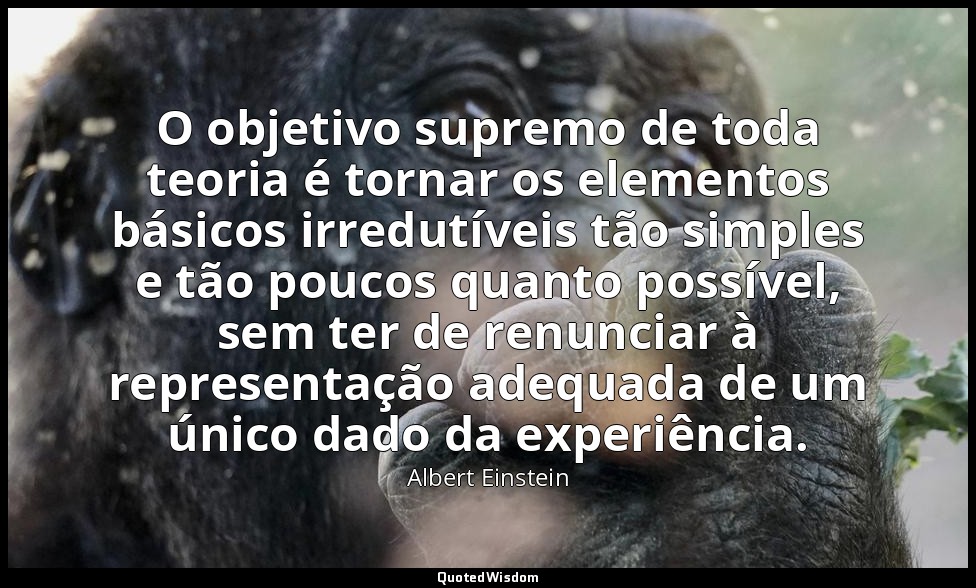 O objetivo supremo de toda teoria é tornar os elementos básicos irredutíveis tão — Albert Einstein